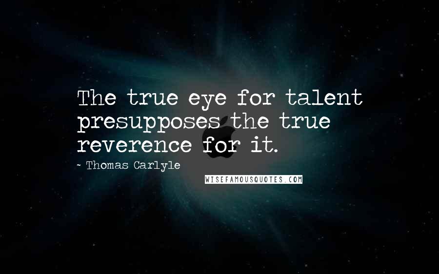 Thomas Carlyle Quotes: The true eye for talent presupposes the true reverence for it.