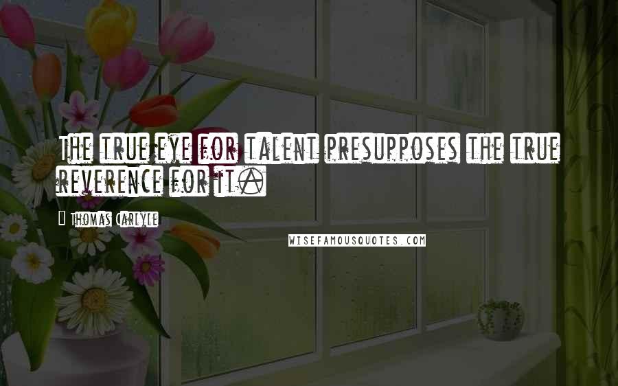 Thomas Carlyle Quotes: The true eye for talent presupposes the true reverence for it.