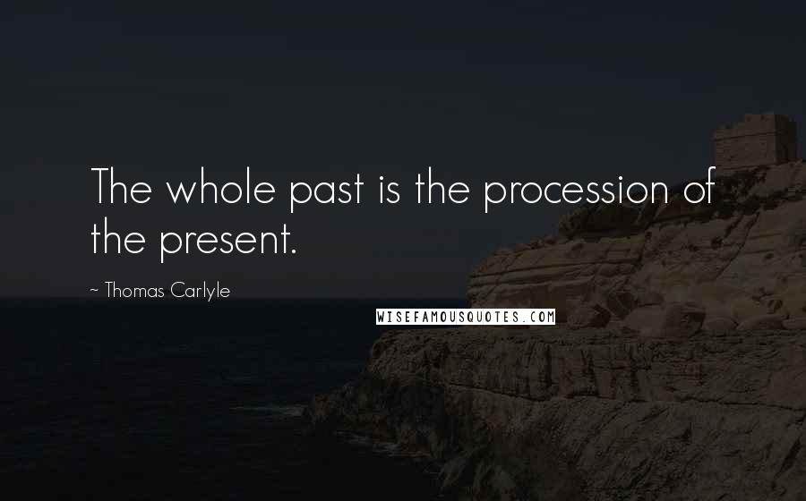 Thomas Carlyle Quotes: The whole past is the procession of the present.