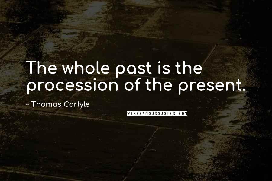 Thomas Carlyle Quotes: The whole past is the procession of the present.