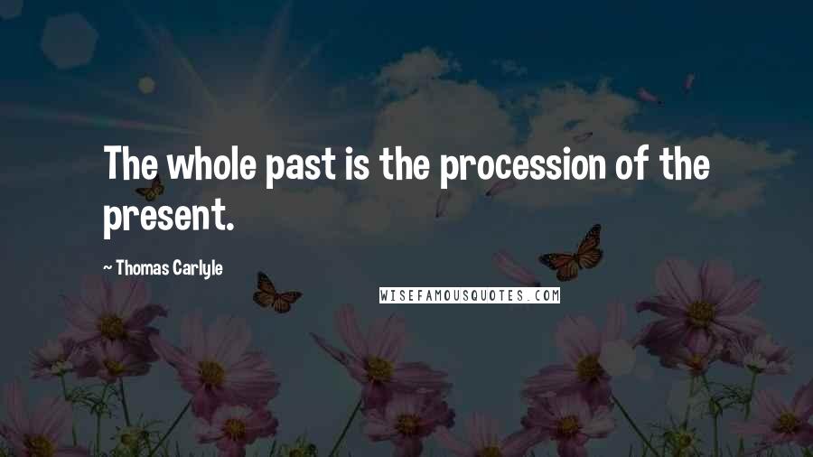 Thomas Carlyle Quotes: The whole past is the procession of the present.