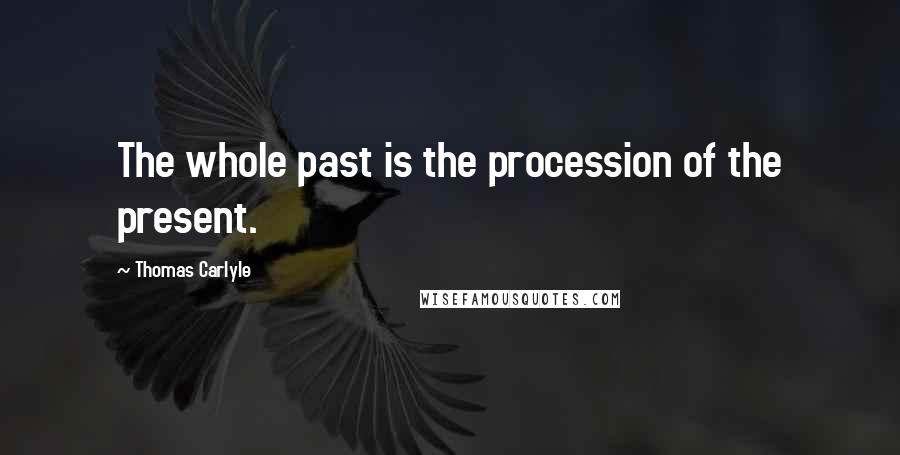 Thomas Carlyle Quotes: The whole past is the procession of the present.