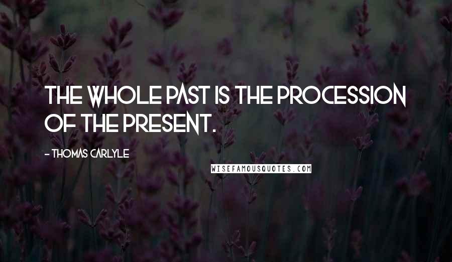 Thomas Carlyle Quotes: The whole past is the procession of the present.