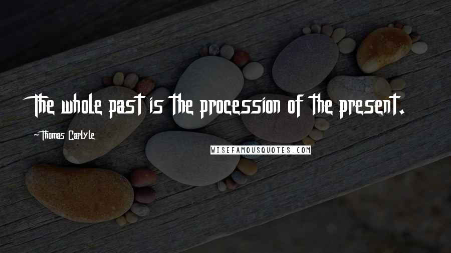 Thomas Carlyle Quotes: The whole past is the procession of the present.