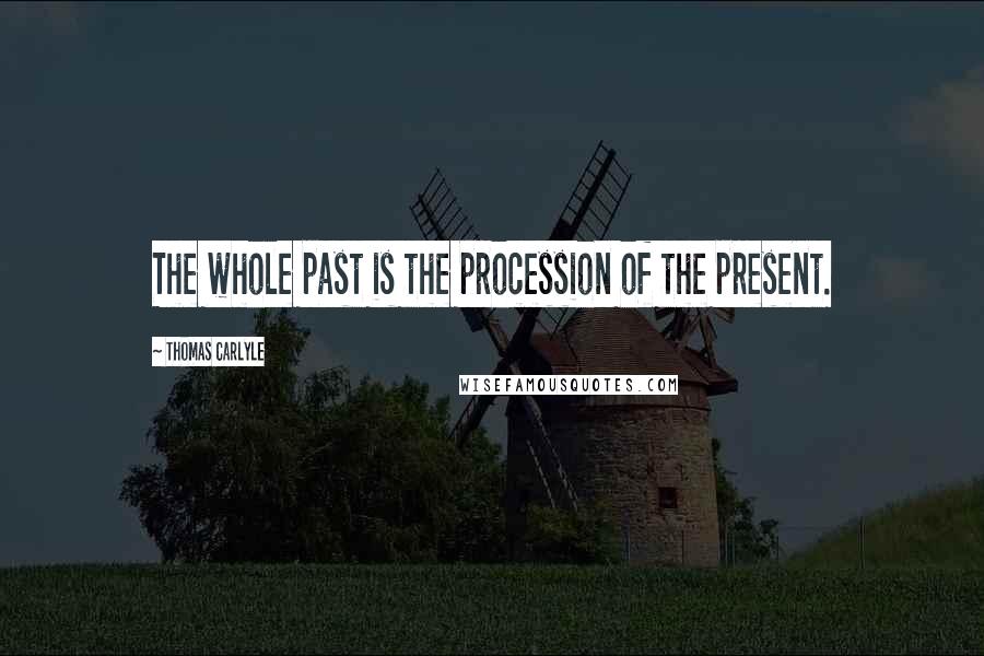 Thomas Carlyle Quotes: The whole past is the procession of the present.