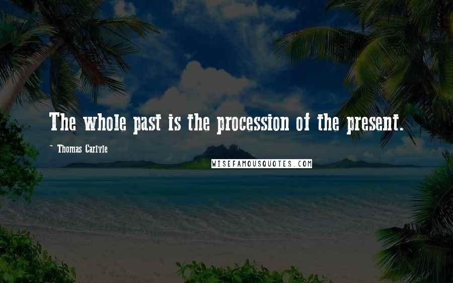 Thomas Carlyle Quotes: The whole past is the procession of the present.