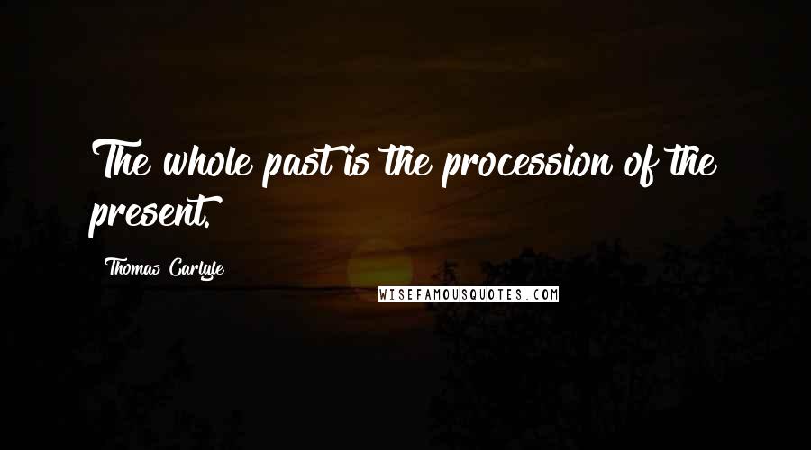 Thomas Carlyle Quotes: The whole past is the procession of the present.