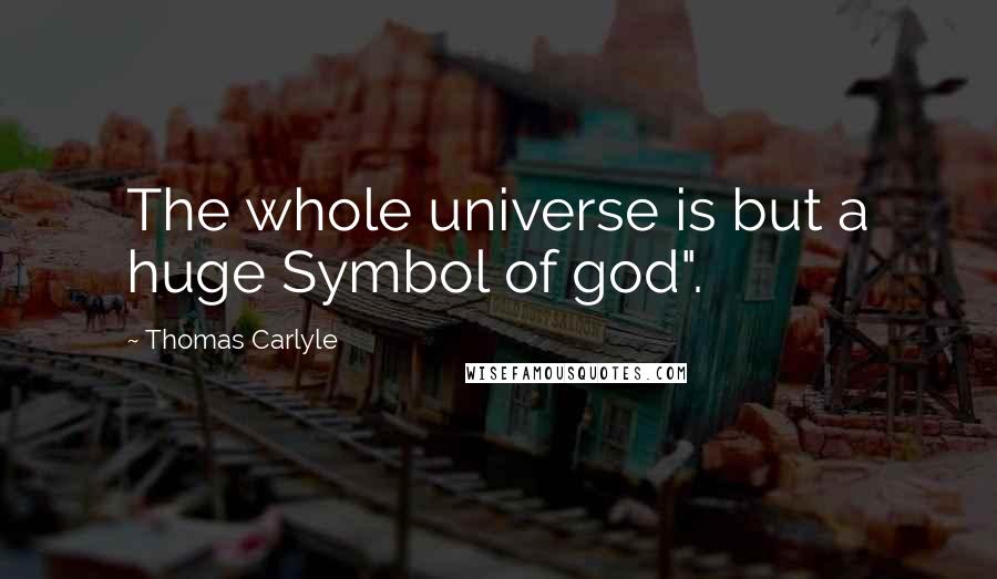 Thomas Carlyle Quotes: The whole universe is but a huge Symbol of god".