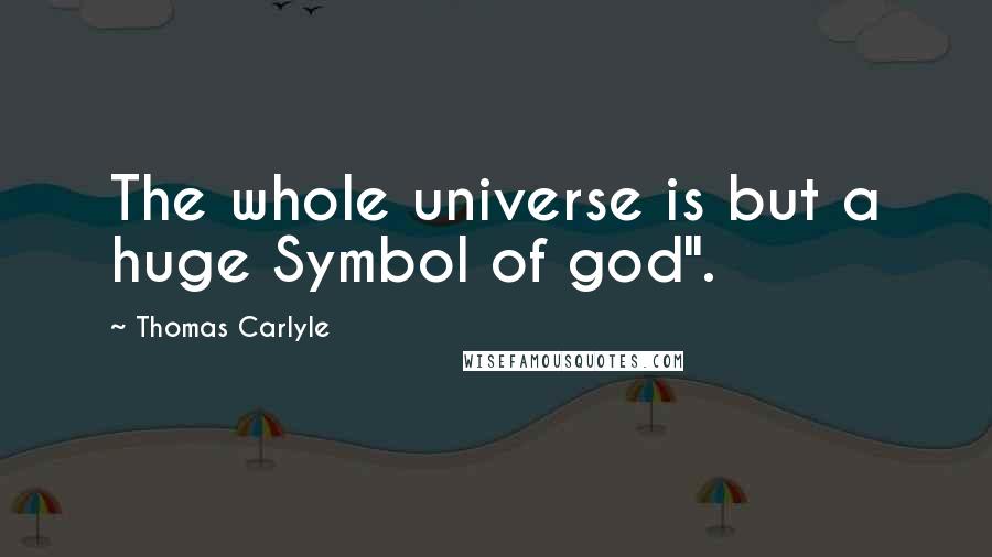 Thomas Carlyle Quotes: The whole universe is but a huge Symbol of god".