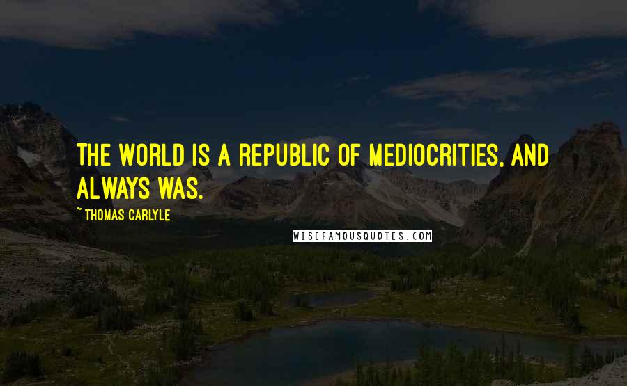 Thomas Carlyle Quotes: The world is a republic of mediocrities, and always was.