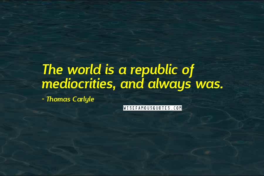 Thomas Carlyle Quotes: The world is a republic of mediocrities, and always was.