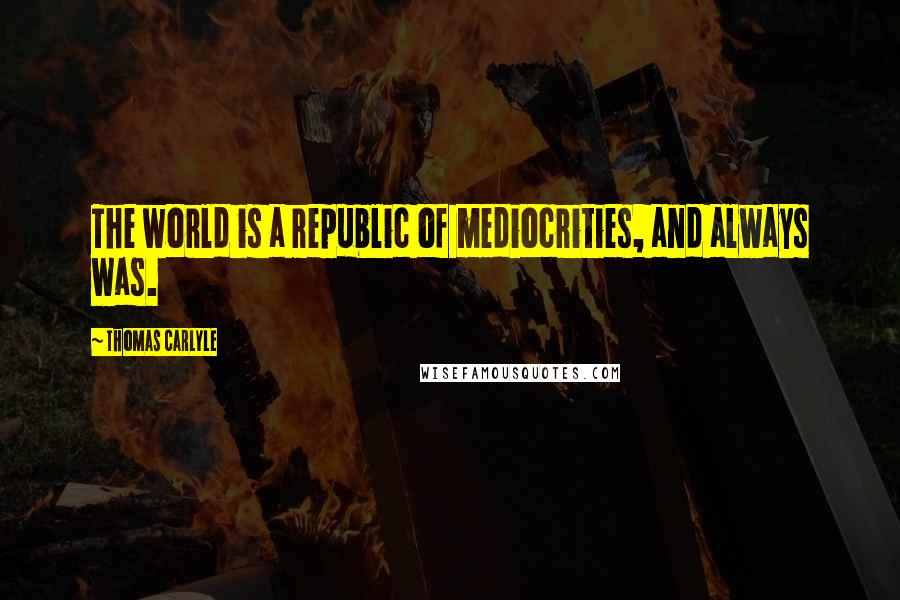 Thomas Carlyle Quotes: The world is a republic of mediocrities, and always was.