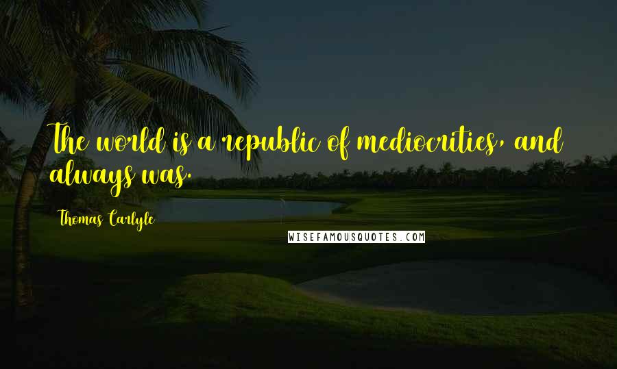 Thomas Carlyle Quotes: The world is a republic of mediocrities, and always was.