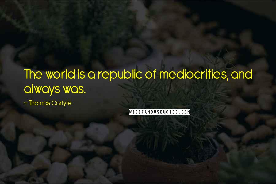 Thomas Carlyle Quotes: The world is a republic of mediocrities, and always was.