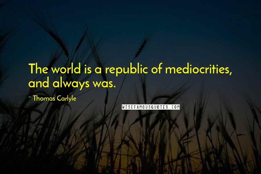 Thomas Carlyle Quotes: The world is a republic of mediocrities, and always was.