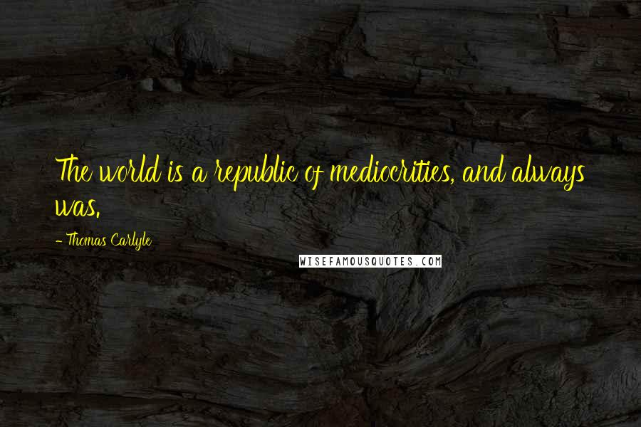 Thomas Carlyle Quotes: The world is a republic of mediocrities, and always was.