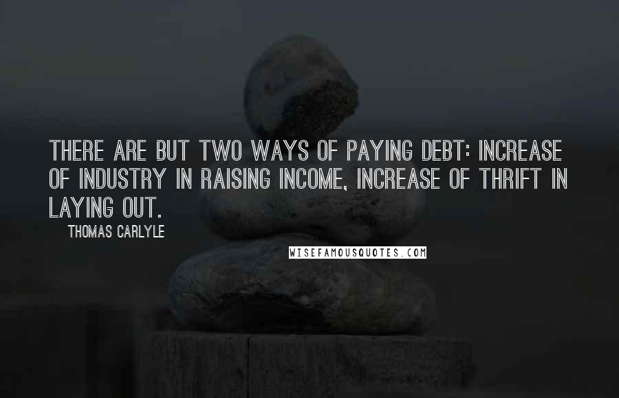 Thomas Carlyle Quotes: There are but two ways of paying debt: Increase of industry in raising income, increase of thrift in laying out.