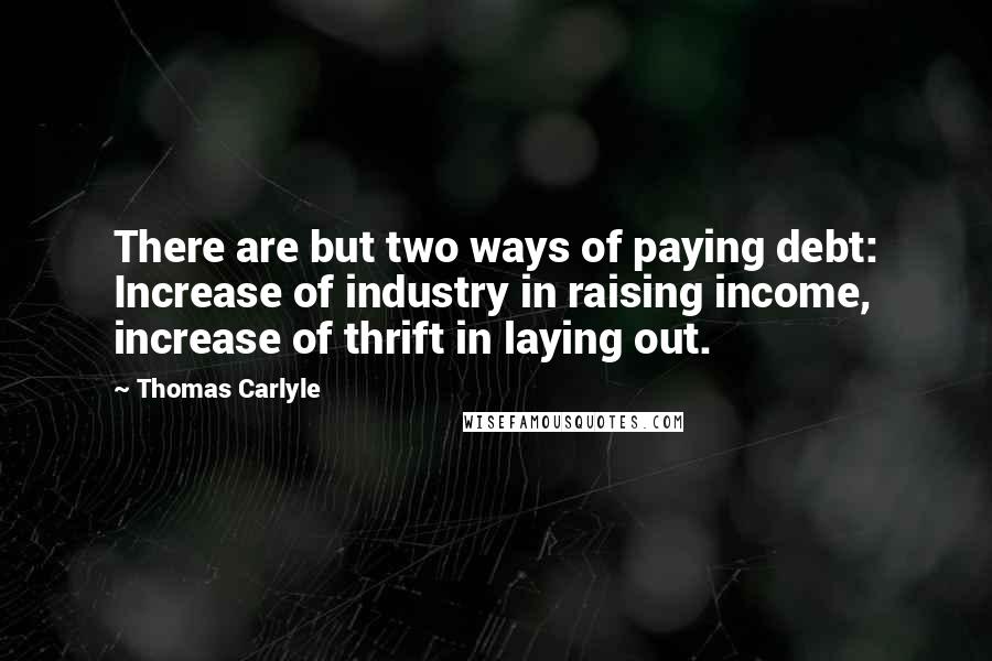 Thomas Carlyle Quotes: There are but two ways of paying debt: Increase of industry in raising income, increase of thrift in laying out.