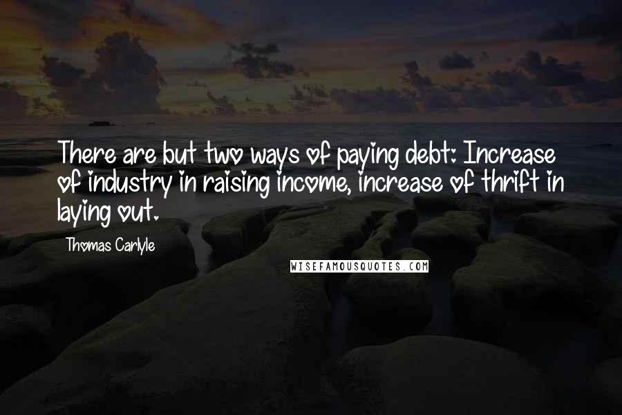 Thomas Carlyle Quotes: There are but two ways of paying debt: Increase of industry in raising income, increase of thrift in laying out.