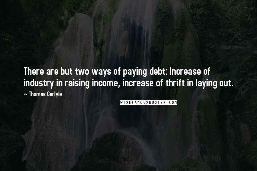 Thomas Carlyle Quotes: There are but two ways of paying debt: Increase of industry in raising income, increase of thrift in laying out.