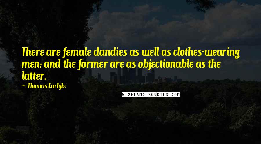 Thomas Carlyle Quotes: There are female dandies as well as clothes-wearing men; and the former are as objectionable as the latter.