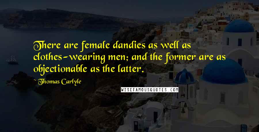 Thomas Carlyle Quotes: There are female dandies as well as clothes-wearing men; and the former are as objectionable as the latter.