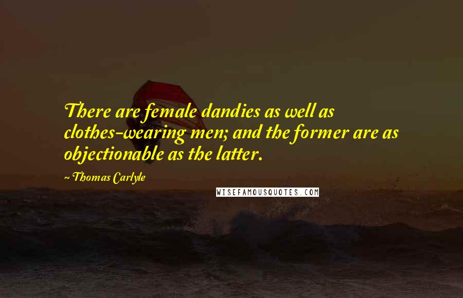 Thomas Carlyle Quotes: There are female dandies as well as clothes-wearing men; and the former are as objectionable as the latter.