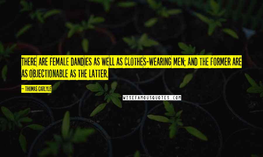 Thomas Carlyle Quotes: There are female dandies as well as clothes-wearing men; and the former are as objectionable as the latter.