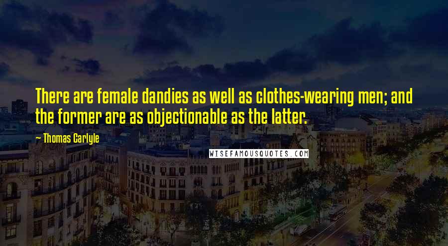 Thomas Carlyle Quotes: There are female dandies as well as clothes-wearing men; and the former are as objectionable as the latter.