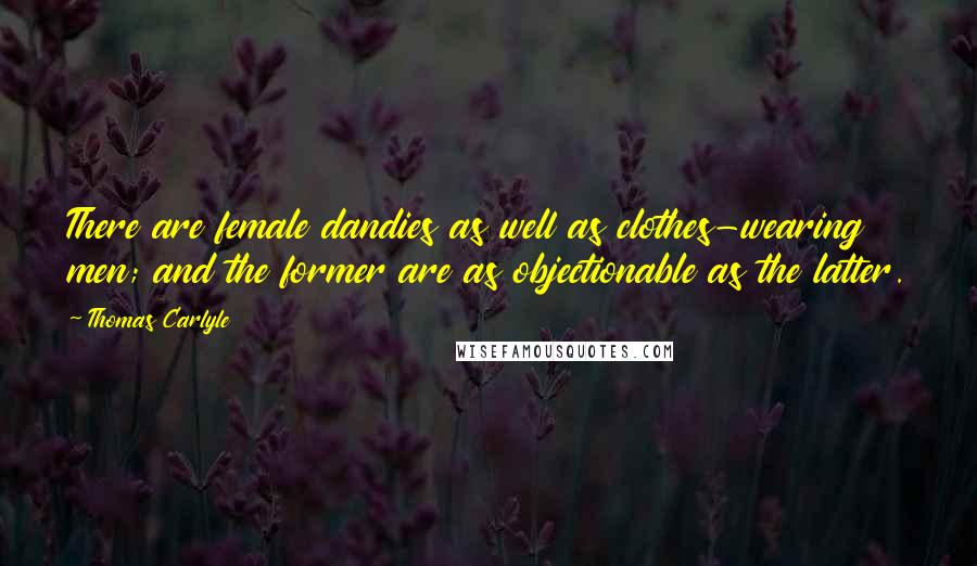 Thomas Carlyle Quotes: There are female dandies as well as clothes-wearing men; and the former are as objectionable as the latter.