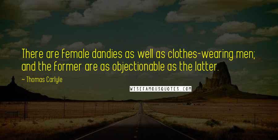 Thomas Carlyle Quotes: There are female dandies as well as clothes-wearing men; and the former are as objectionable as the latter.