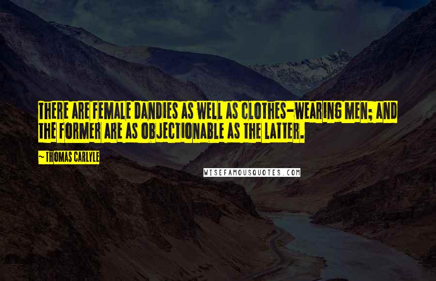 Thomas Carlyle Quotes: There are female dandies as well as clothes-wearing men; and the former are as objectionable as the latter.