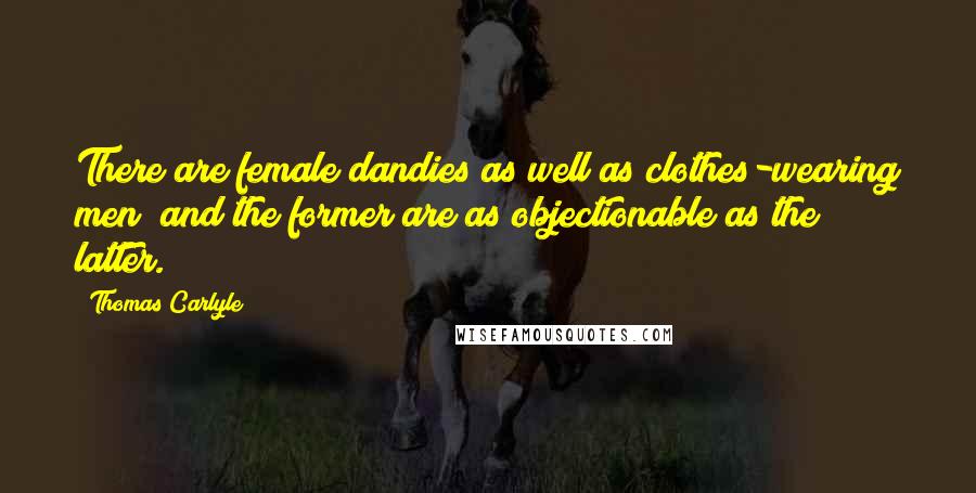 Thomas Carlyle Quotes: There are female dandies as well as clothes-wearing men; and the former are as objectionable as the latter.