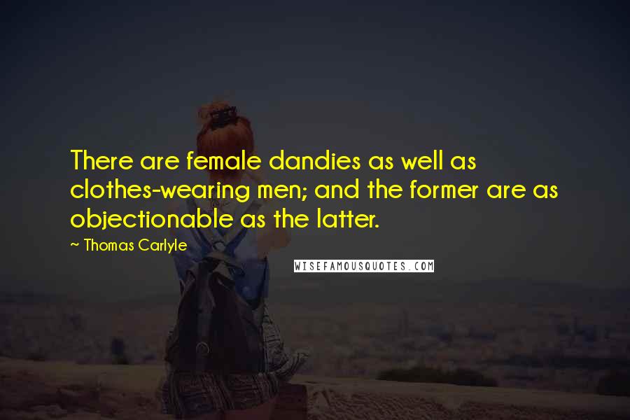 Thomas Carlyle Quotes: There are female dandies as well as clothes-wearing men; and the former are as objectionable as the latter.