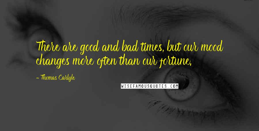 Thomas Carlyle Quotes: There are good and bad times, but our mood changes more often than our fortune.