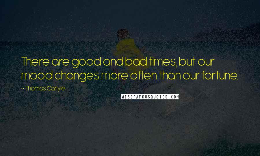 Thomas Carlyle Quotes: There are good and bad times, but our mood changes more often than our fortune.