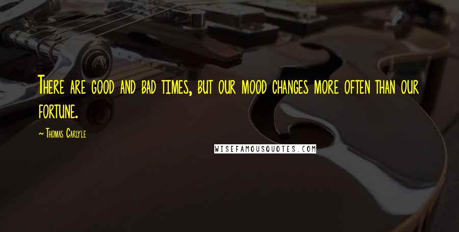 Thomas Carlyle Quotes: There are good and bad times, but our mood changes more often than our fortune.