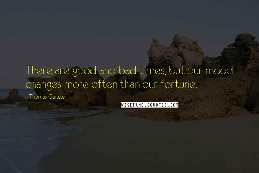 Thomas Carlyle Quotes: There are good and bad times, but our mood changes more often than our fortune.