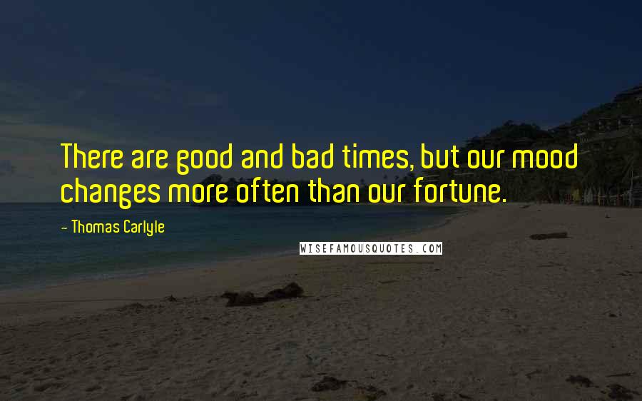 Thomas Carlyle Quotes: There are good and bad times, but our mood changes more often than our fortune.