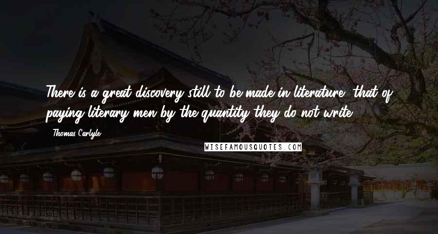 Thomas Carlyle Quotes: There is a great discovery still to be made in literature, that of paying literary men by the quantity they do not write.