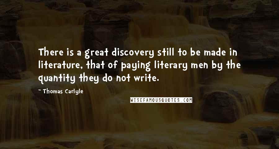 Thomas Carlyle Quotes: There is a great discovery still to be made in literature, that of paying literary men by the quantity they do not write.