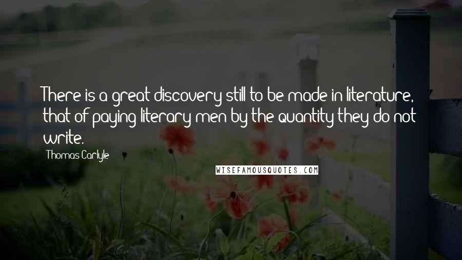 Thomas Carlyle Quotes: There is a great discovery still to be made in literature, that of paying literary men by the quantity they do not write.