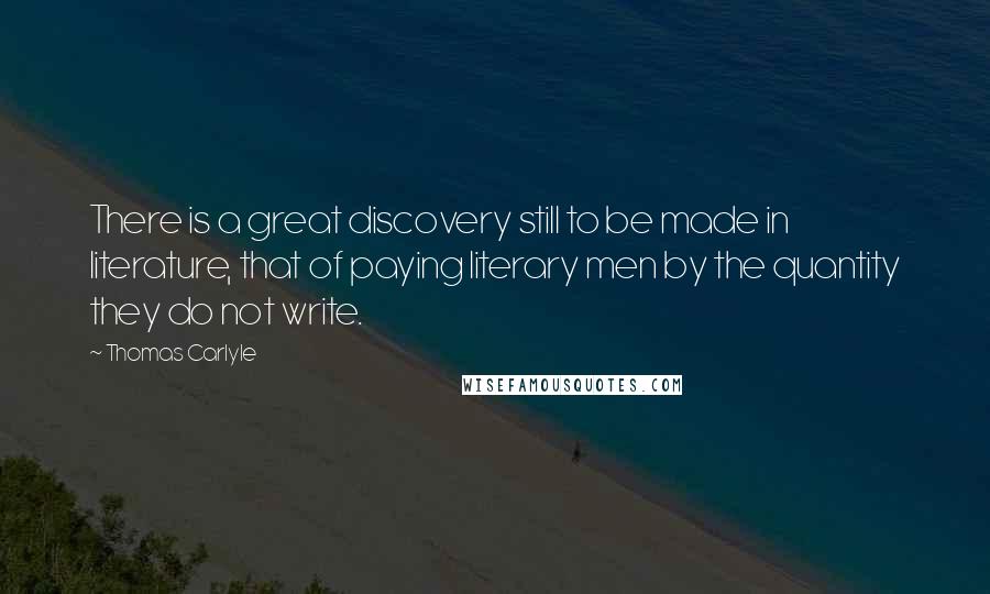 Thomas Carlyle Quotes: There is a great discovery still to be made in literature, that of paying literary men by the quantity they do not write.