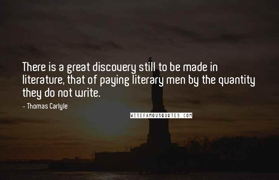 Thomas Carlyle Quotes: There is a great discovery still to be made in literature, that of paying literary men by the quantity they do not write.