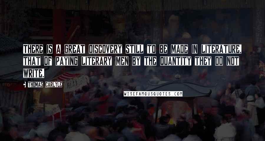 Thomas Carlyle Quotes: There is a great discovery still to be made in literature, that of paying literary men by the quantity they do not write.