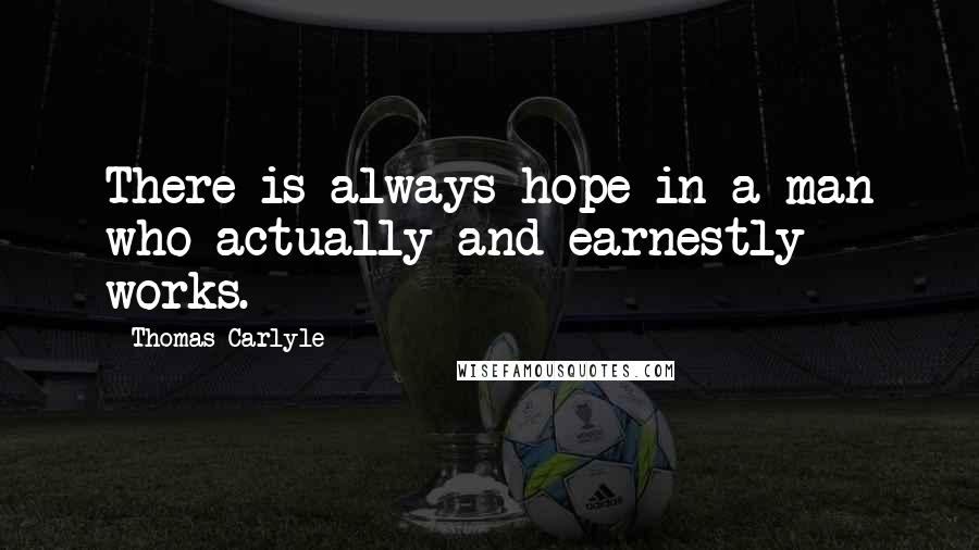 Thomas Carlyle Quotes: There is always hope in a man who actually and earnestly works.
