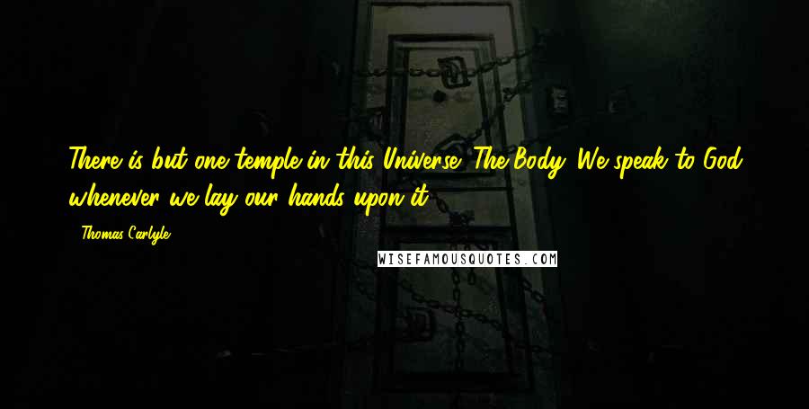 Thomas Carlyle Quotes: There is but one temple in this Universe: The Body. We speak to God whenever we lay our hands upon it.