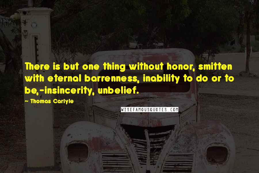 Thomas Carlyle Quotes: There is but one thing without honor, smitten with eternal barrenness, inability to do or to be,-insincerity, unbelief.