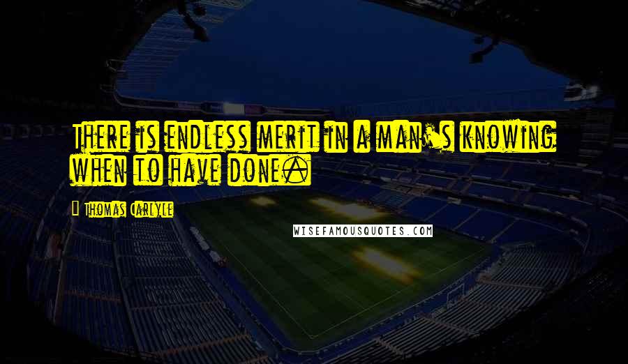 Thomas Carlyle Quotes: There is endless merit in a man's knowing when to have done.