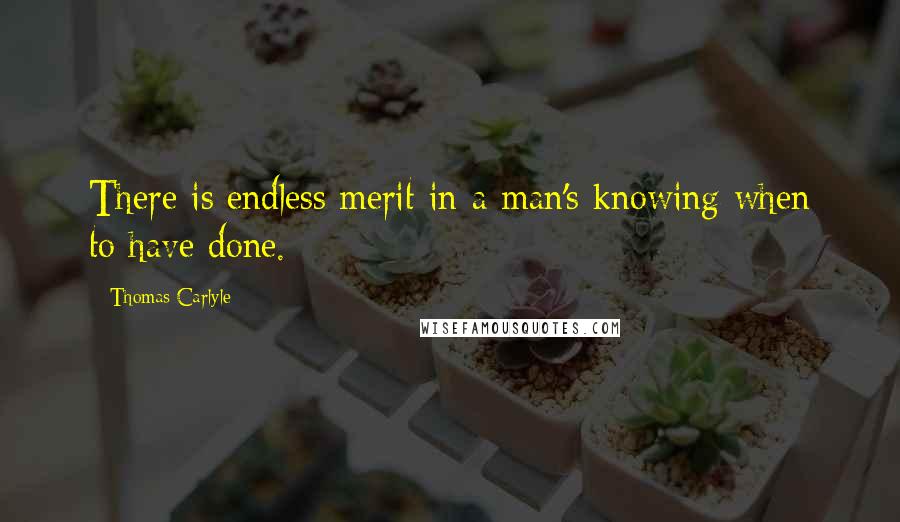Thomas Carlyle Quotes: There is endless merit in a man's knowing when to have done.